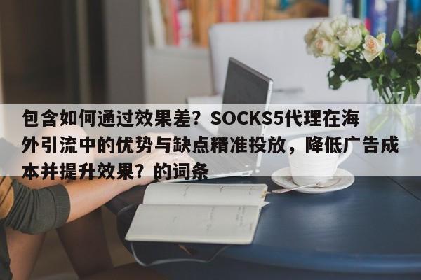 包含如何通过效果差？SOCKS5代理在海外引流中的优势与缺点精准投放，降低广告成本并提升效果？的词条