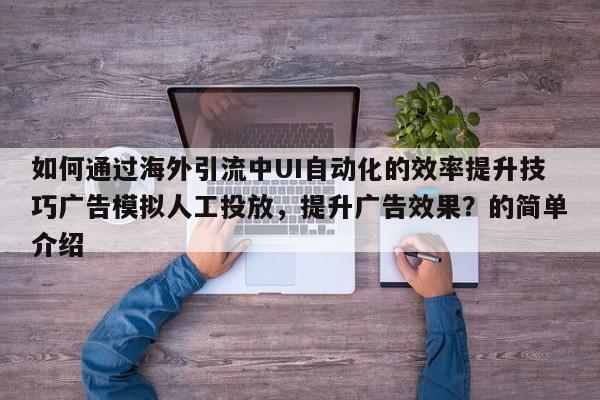 如何通过海外引流中UI自动化的效率提升技巧广告模拟人工投放,提升广告效果?的简单介绍