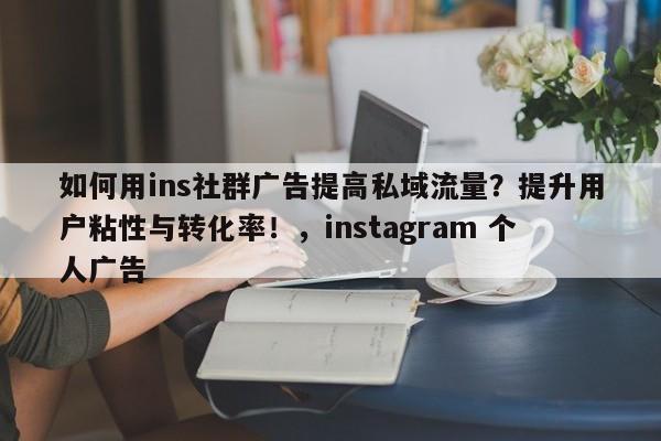 如何用ins社群广告提高私域流量?提升用户粘性与转化率!,instagram 个人广告