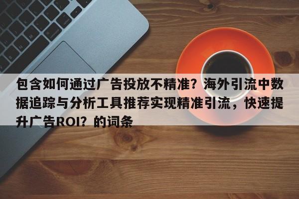 包含如何通过广告投放不精准？海外引流中数据追踪与分析工具推荐实现精准引流，快速提升广告ROI？的词条