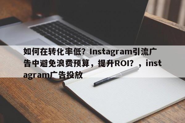 如何在转化率低？Instagram引流广告中避免浪费预算，提升ROI？，instagram广告投放