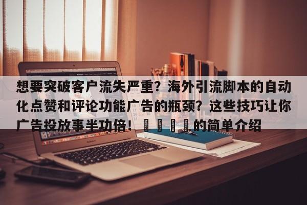想要突破客户流失严重？海外引流脚本的自动化点赞和评论功能广告的瓶颈？这些技巧让你广告投放事半功倍！📣的简单介绍