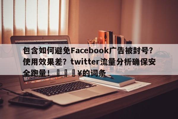 包含如何避免Facebook广告被封号?使用效果差?twitter流量分析确保安全跑量!🔥的词条