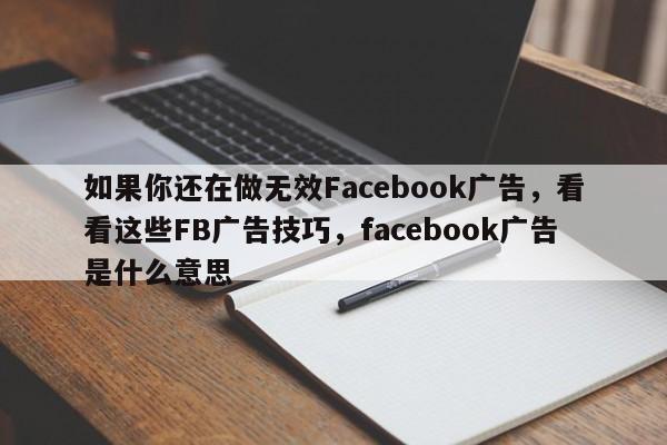 如果你还在做无效Facebook广告，看看这些FB广告技巧，facebook广告是什么意思