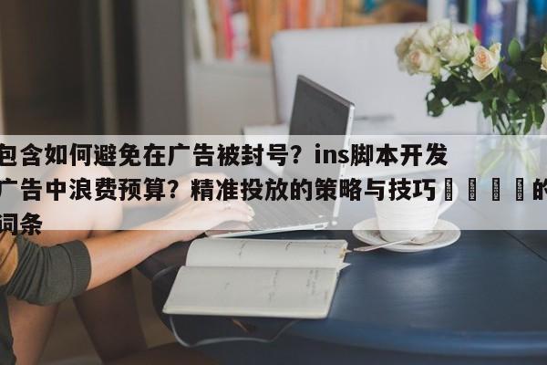 包含如何避免在广告被封号?ins脚本开发广告中浪费预算?精准投放的策略与技巧🎯的词条