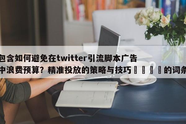 包含如何避免在twitter引流脚本广告中浪费预算?精准投放的策略与技巧💡的词条