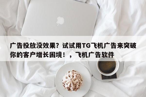 广告投放没效果?试试用TG飞机广告来突破你的客户增长困境!,飞机广告软件