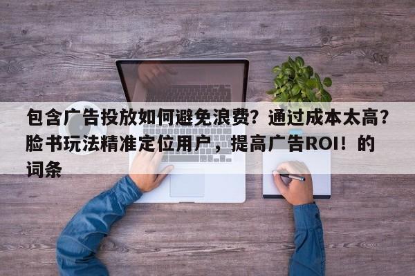 包含广告投放如何避免浪费？通过成本太高？脸书玩法精准定位用户，提高广告ROI！的词条
