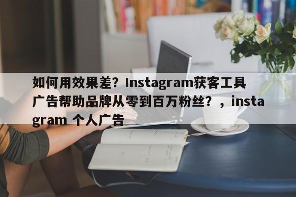 如何用效果差?Instagram获客工具广告帮助品牌从零到百万粉丝?,instagram 个人广告