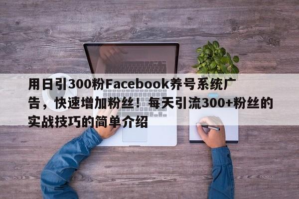 用日引300粉Facebook养号系统广告，快速增加粉丝！每天引流300+粉丝的实战技巧的简单介绍