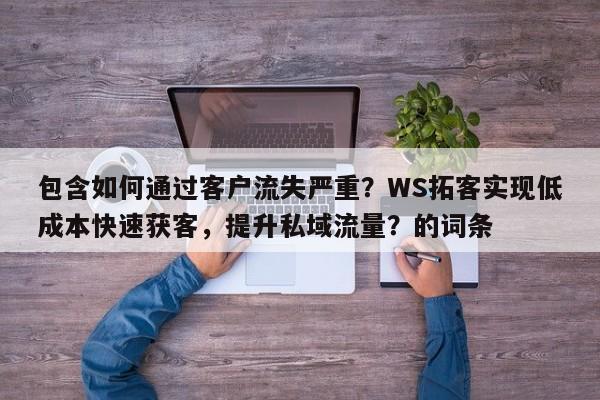 包含如何通过客户流失严重？WS拓客实现低成本快速获客，提升私域流量？的词条