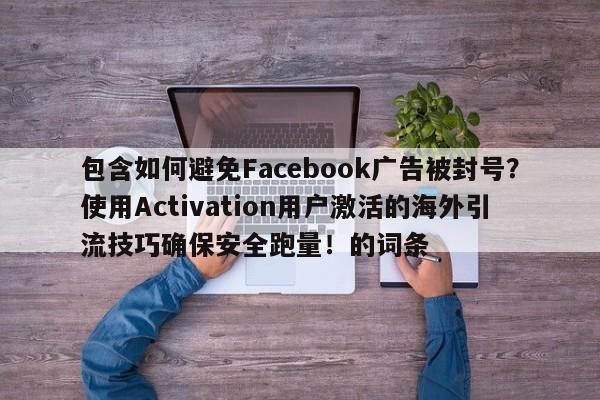 包含如何避免Facebook广告被封号?使用Activation用户激活的海外引流技巧确保安全跑量!的词条