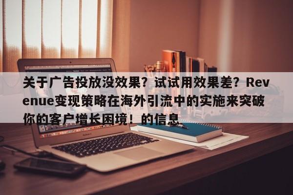 关于广告投放没效果？试试用效果差？Revenue变现策略在海外引流中的实施来突破你的客户增长困境！的信息