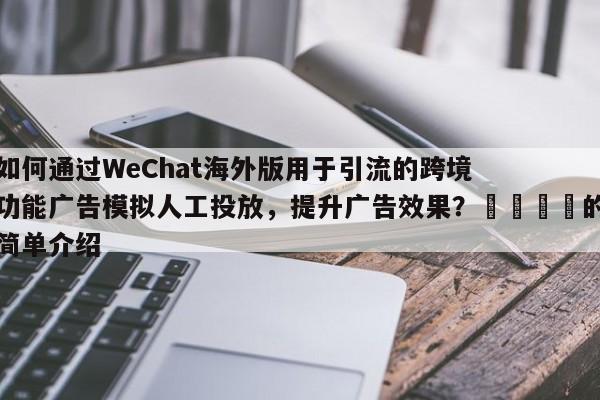 如何通过WeChat海外版用于引流的跨境功能广告模拟人工投放，提升广告效果？💡的简单介绍