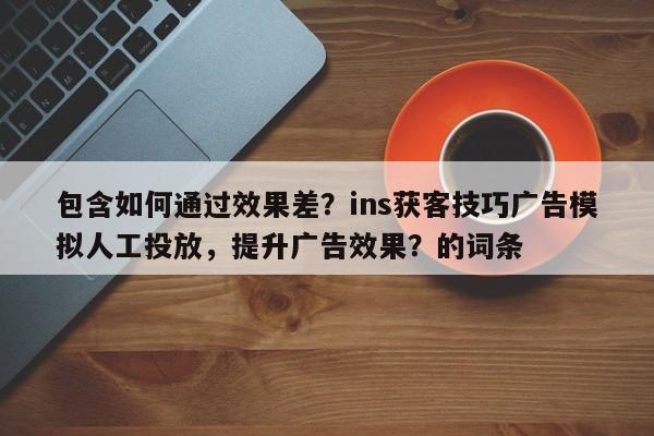 包含如何通过效果差？ins获客技巧广告模拟人工投放，提升广告效果？的词条