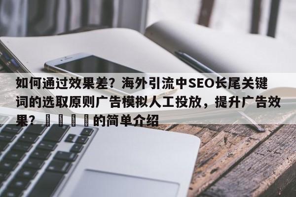 如何通过效果差？海外引流中SEO长尾关键词的选取原则广告模拟人工投放，提升广告效果？📌的简单介绍