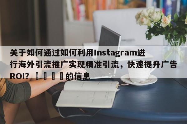 关于如何通过如何利用Instagram进行海外引流推广实现精准引流，快速提升广告ROI？🚀的信息