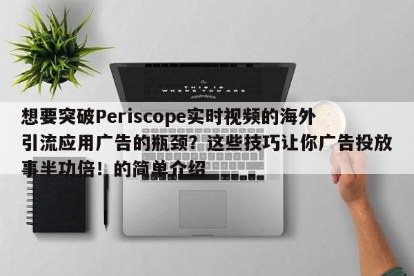 想要突破Periscope实时视频的海外引流应用广告的瓶颈?这些技巧让你广告投放事半功倍!的简单介绍