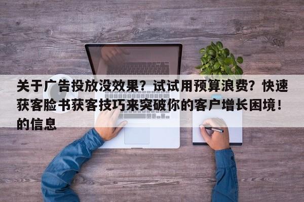 关于广告投放没效果?试试用预算浪费?快速获客脸书获客技巧来突破你的客户增长困境!的信息