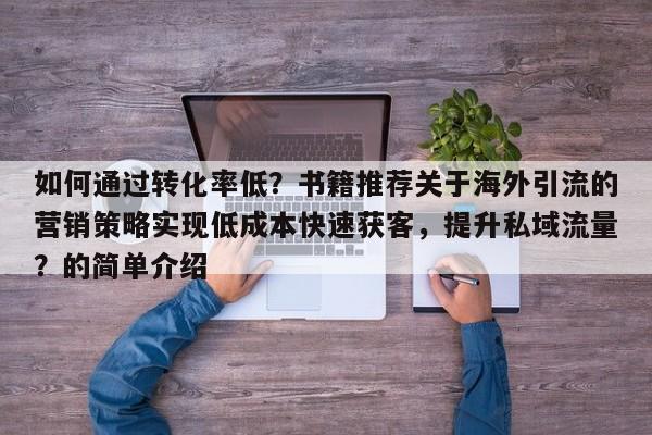 如何通过转化率低？书籍推荐关于海外引流的营销策略实现低成本快速获客，提升私域流量？的简单介绍