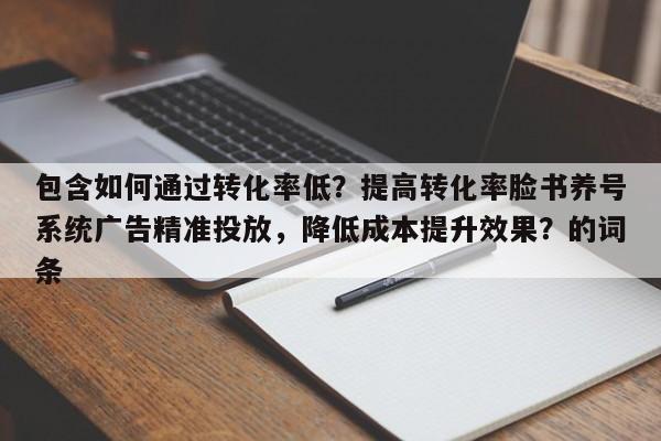 包含如何通过转化率低？提高转化率脸书养号系统广告精准投放，降低成本提升效果？的词条