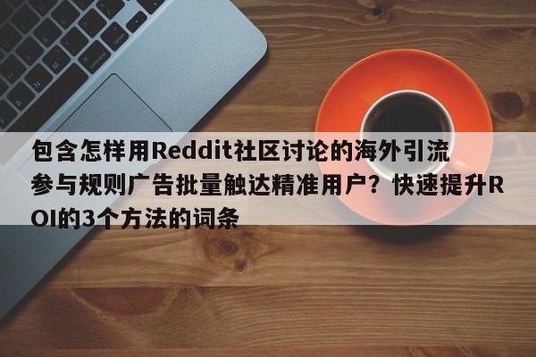 包含怎样用Reddit社区讨论的海外引流参与规则广告批量触达精准用户？快速提升ROI的3个方法的词条