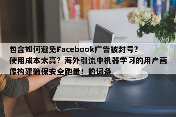 包含如何避免Facebook广告被封号?使用成本太高?海外引流中机器学习的用户画像构建确保安全跑量!的词条