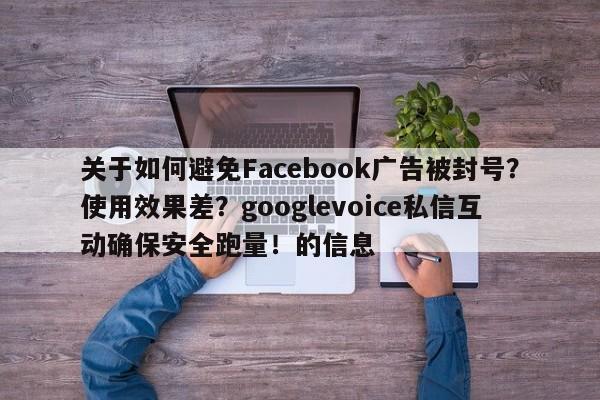 关于如何避免Facebook广告被封号?使用效果差?googlevoice私信互动确保安全跑量!的信息