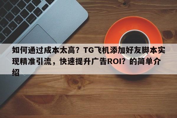 如何通过成本太高？TG飞机添加好友脚本实现精准引流，快速提升广告ROI？的简单介绍
