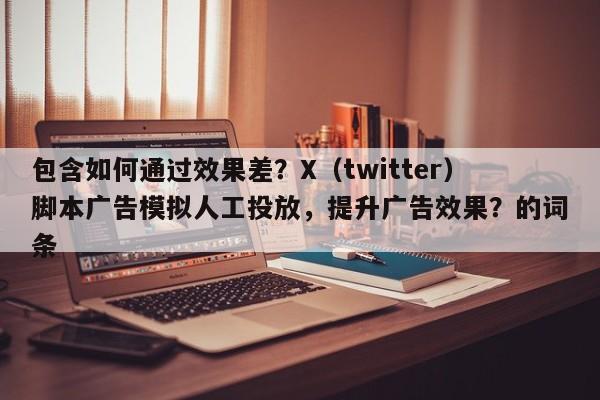 包含如何通过效果差?X(twitter)脚本广告模拟人工投放,提升广告效果?的词条
