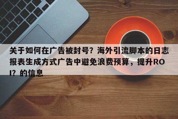 关于如何在广告被封号？海外引流脚本的日志报表生成方式广告中避免浪费预算，提升ROI？的信息