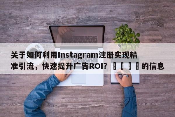 关于如何利用Instagram注册实现精准引流，快速提升广告ROI？📣的信息