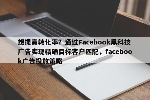 想提高转化率?通过Facebook黑科技广告实现精确目标客户匹配,facebook广告投放策略