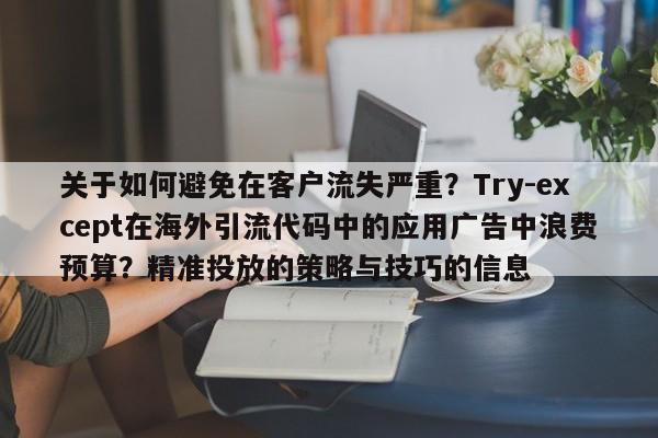 关于如何避免在客户流失严重?Try-except在海外引流代码中的应用广告中浪费预算?精准投放的策略与技巧的信息