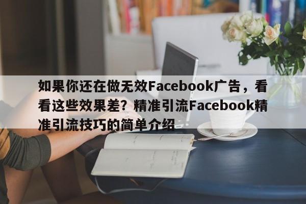如果你还在做无效Facebook广告，看看这些效果差？精准引流Facebook精准引流技巧的简单介绍