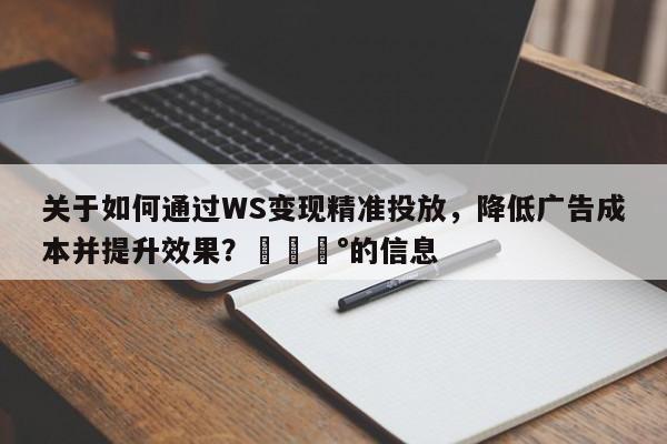 关于如何通过WS变现精准投放，降低广告成本并提升效果？💰的信息