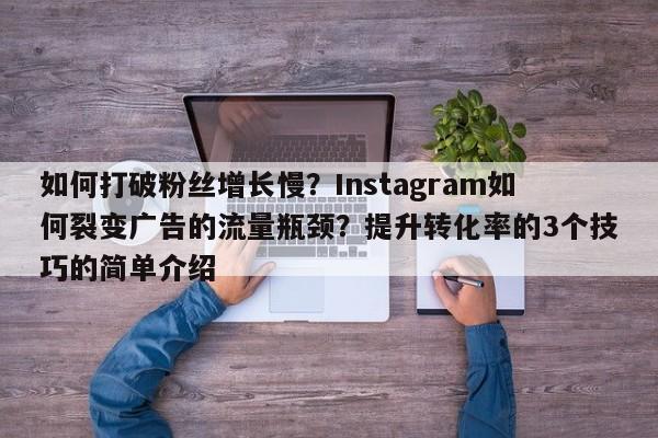 如何打破粉丝增长慢？Instagram如何裂变广告的流量瓶颈？提升转化率的3个技巧的简单介绍