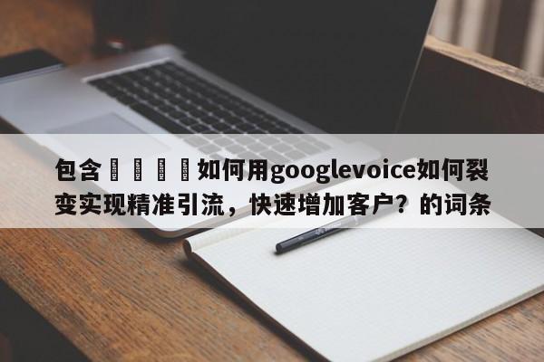 包含📌如何用googlevoice如何裂变实现精准引流，快速增加客户？的词条