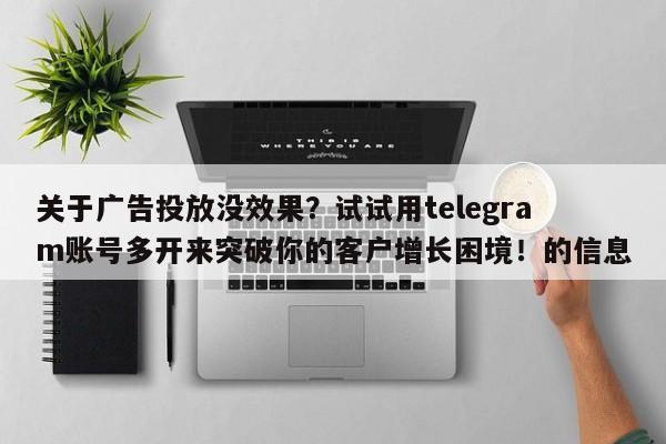 关于广告投放没效果？试试用telegram账号多开来突破你的客户增长困境！的信息