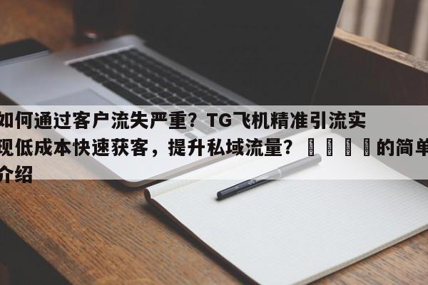 如何通过客户流失严重？TG飞机精准引流实现低成本快速获客，提升私域流量？📌的简单介绍