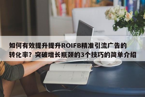如何有效提升提升ROIFB精准引流广告的转化率?突破增长瓶颈的3个技巧的简单介绍