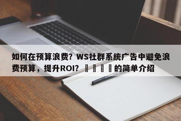 如何在预算浪费？WS社群系统广告中避免浪费预算，提升ROI？💡的简单介绍