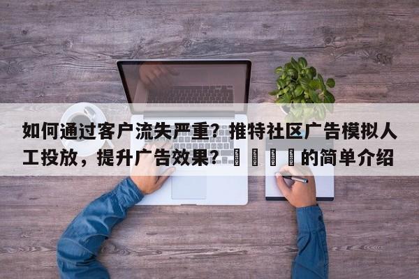 如何通过客户流失严重？推特社区广告模拟人工投放，提升广告效果？🚀的简单介绍