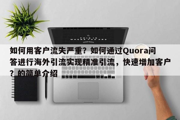 如何用客户流失严重？如何通过Quora问答进行海外引流实现精准引流，快速增加客户？的简单介绍
