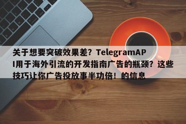 关于想要突破效果差？TelegramAPI用于海外引流的开发指南广告的瓶颈？这些技巧让你广告投放事半功倍！的信息