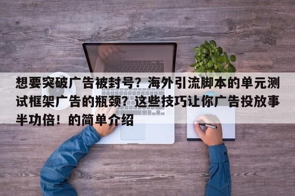 想要突破广告被封号？海外引流脚本的单元测试框架广告的瓶颈？这些技巧让你广告投放事半功倍！的简单介绍