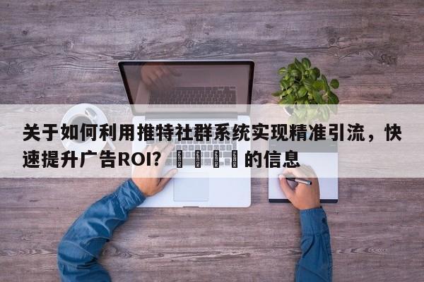 关于如何利用推特社群系统实现精准引流，快速提升广告ROI？💡的信息