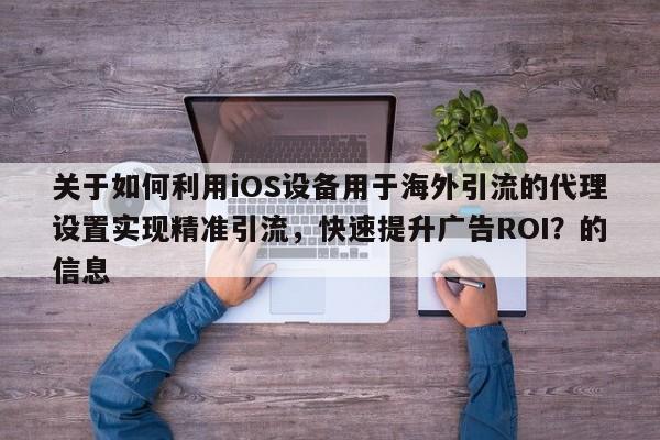 关于如何利用iOS设备用于海外引流的代理设置实现精准引流，快速提升广告ROI？的信息