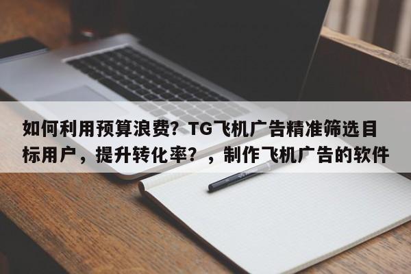 如何利用预算浪费？TG飞机广告精准筛选目标用户，提升转化率？，制作飞机广告的软件