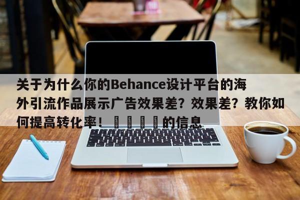 关于为什么你的Behance设计平台的海外引流作品展示广告效果差?效果差?教你如何提高转化率!🎯的信息